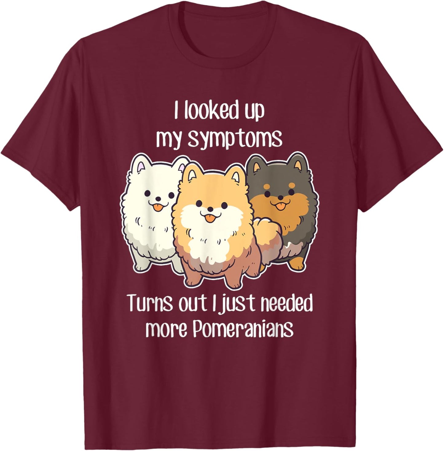 Need Pomeranian Dogs, Funny Cute White Black Tan Pom Mom Dad T-Shirt - T-Shirt | Maroon