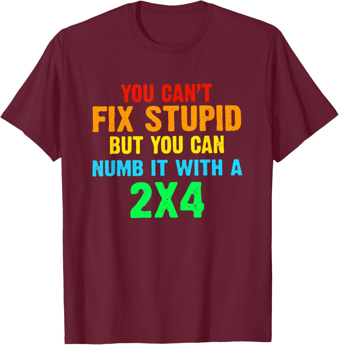You Can't Fix Stupid But You Can Numb It With A 2x4 T-Shirt - T-Shirt | Maroon