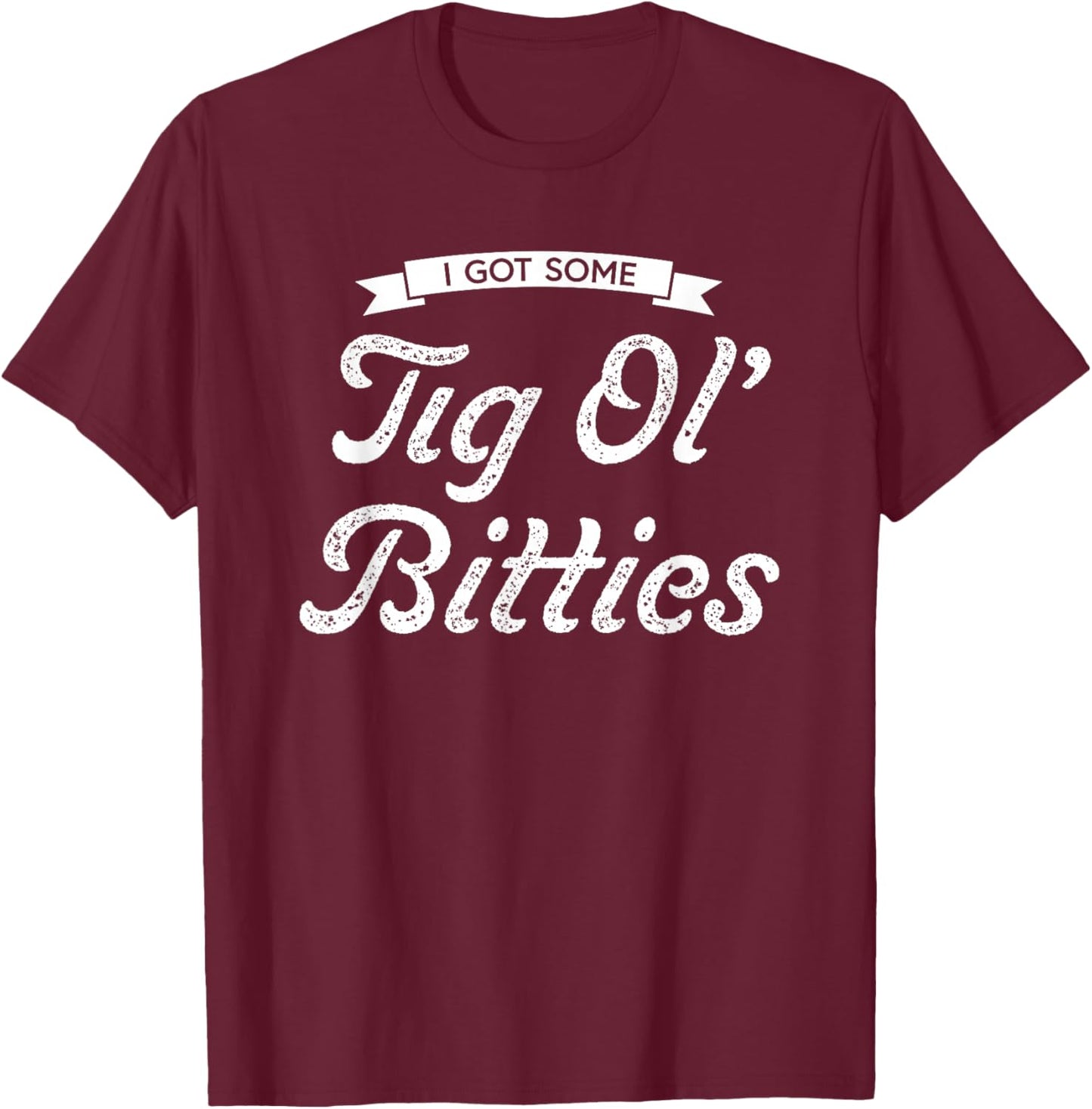 I Got Some Tig Ol’ Bitties T-Shirt - T-Shirt | Maroon