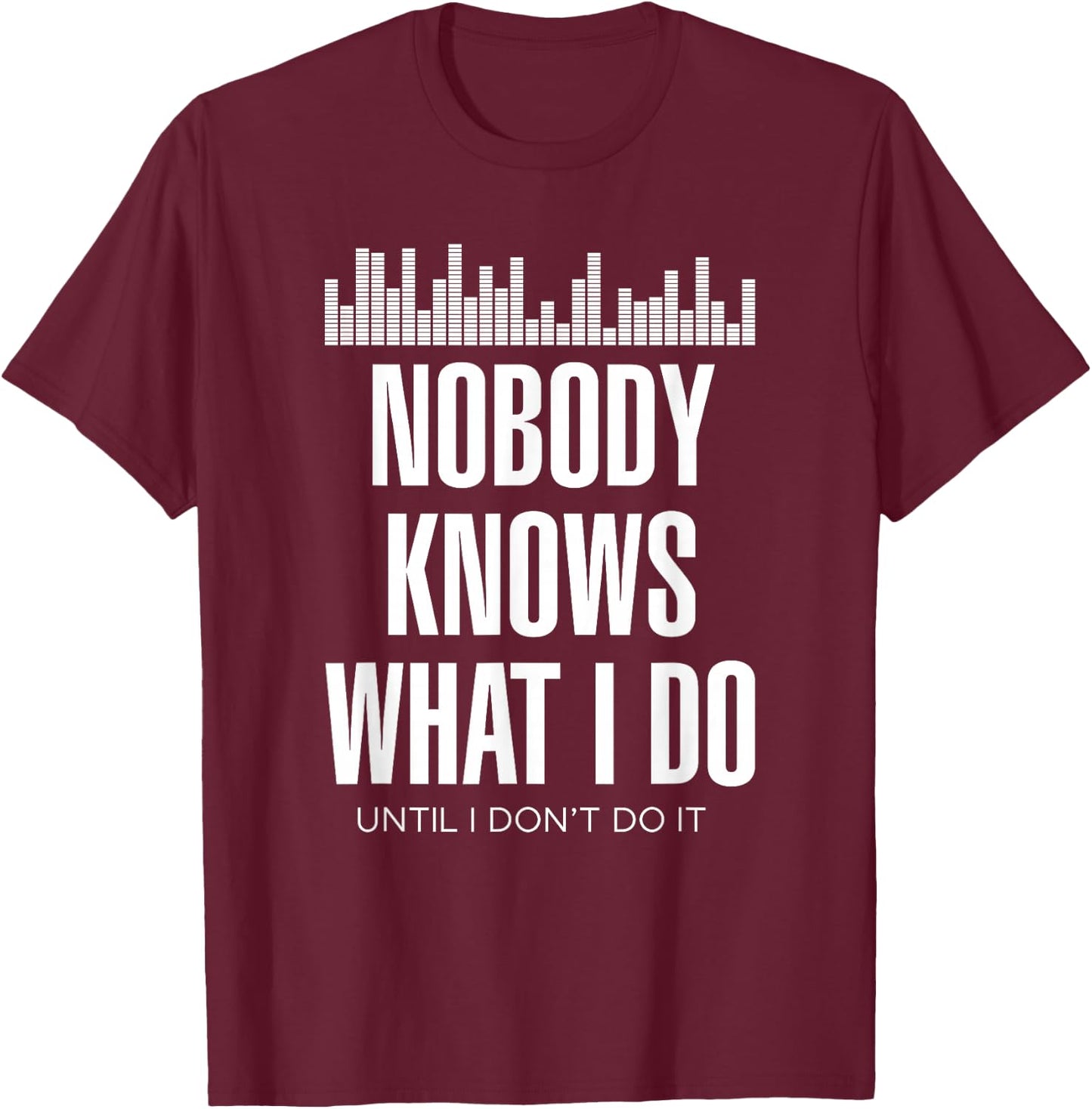 Nobody Knows What I Do Until I Don't Do It Dj sound engineer T-Shirt - T-Shirt | Maroon