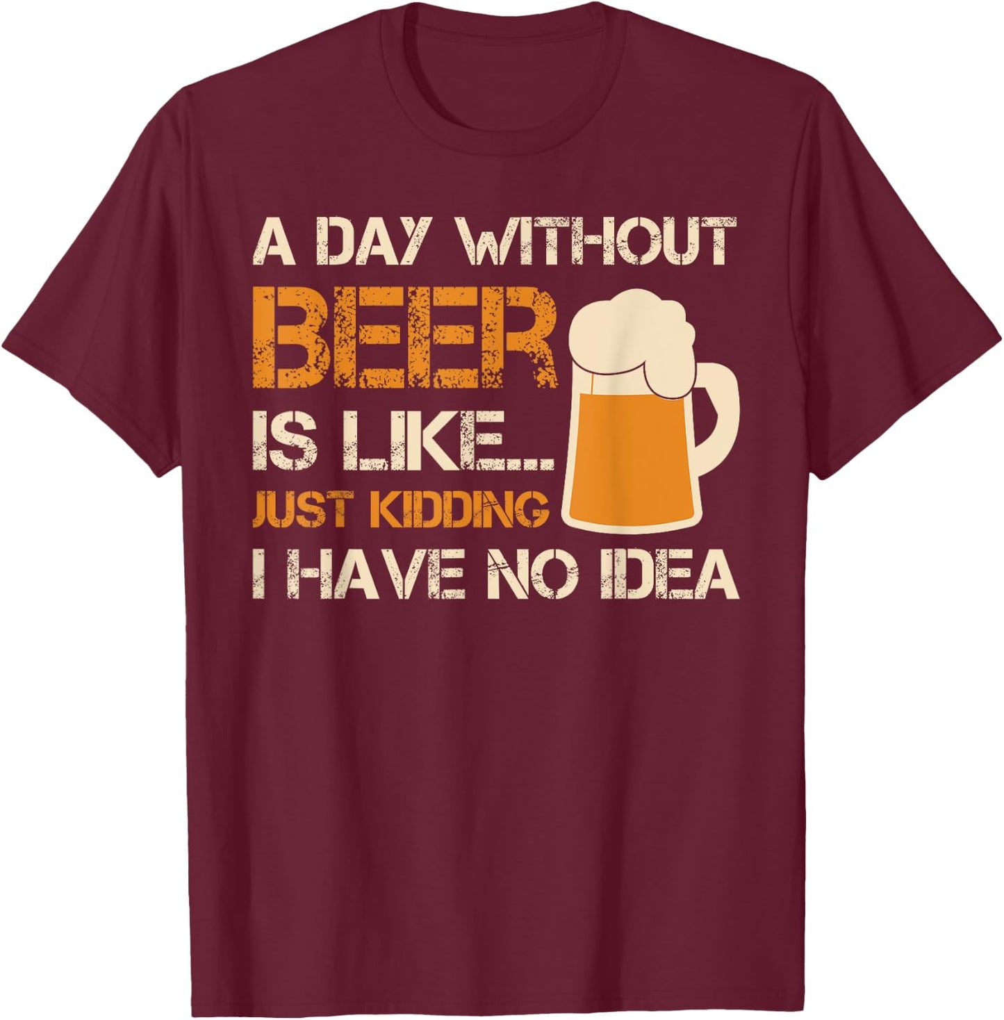 A Day Without Beer Is Like Just Kidding I Have No Idea T-Shirt - T-Shirt | Maroon