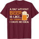 A Day Without Beer Is Like Just Kidding I Have No Idea T-Shirt - T-Shirt | Maroon