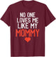 No One Loves Me Like My Mommy Mother's Day Birthday Party T-Shirt - T-Shirt | Maroon