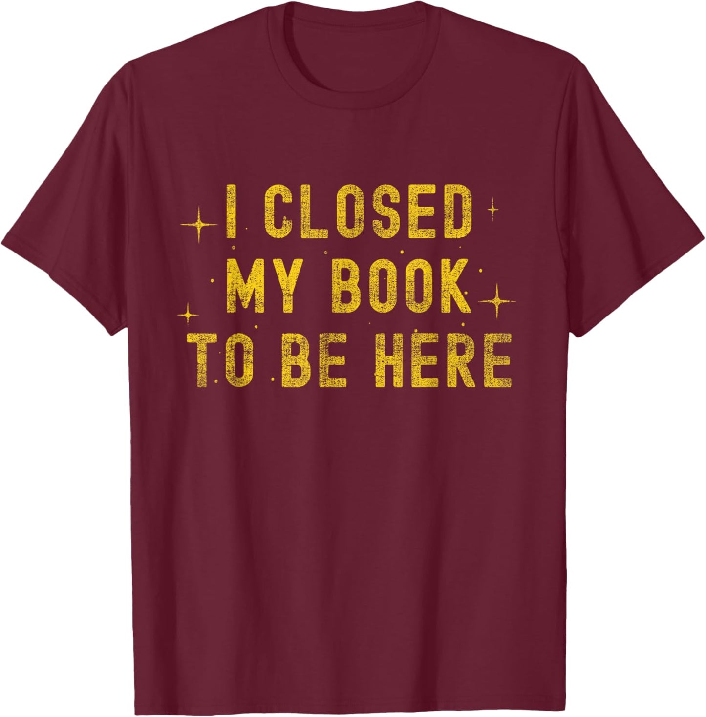 I Closed My Book to be Here Sarcastic Quote Women T-Shirt - T-Shirt | Maroon