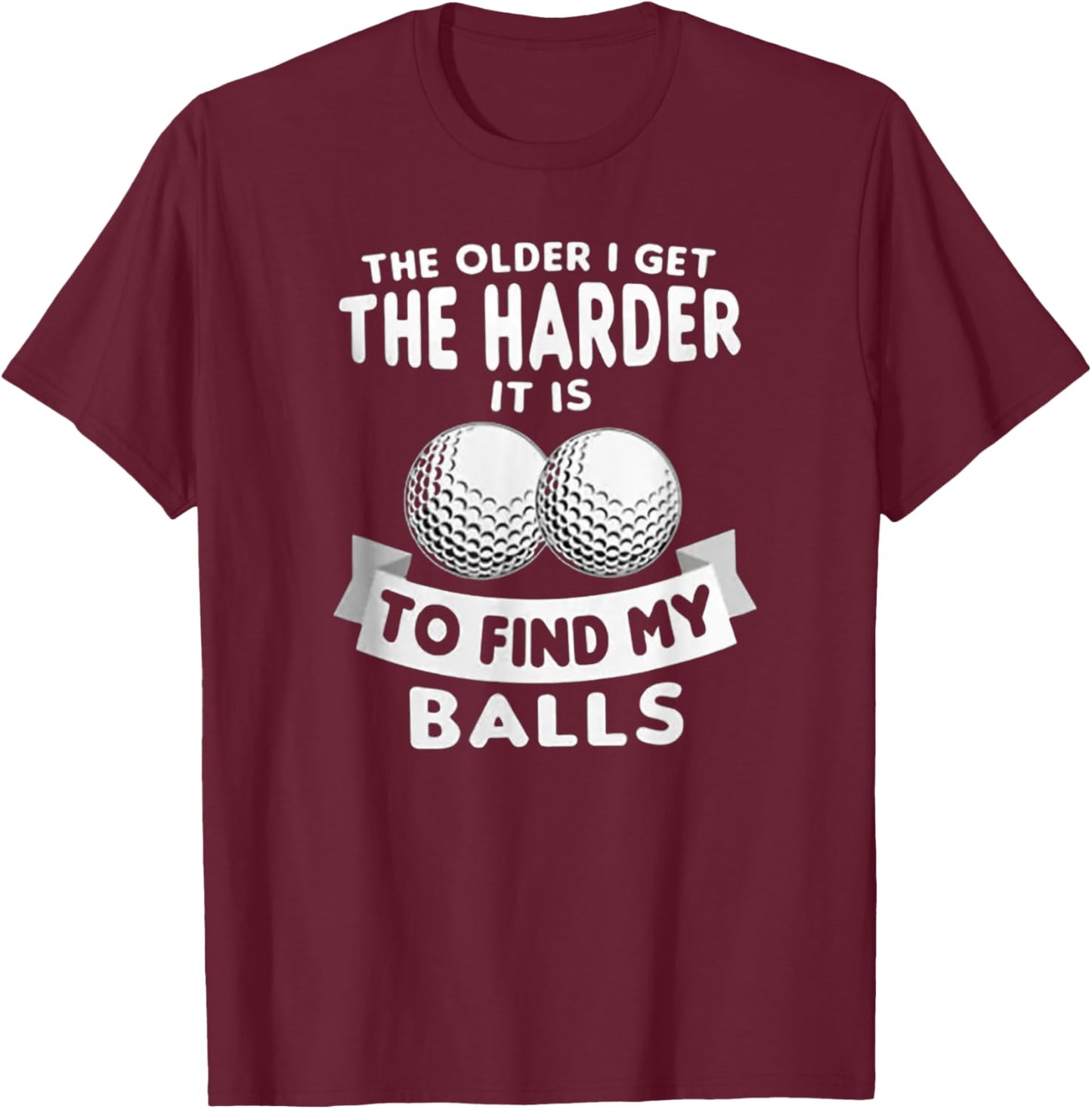The Older I Get the Harder It Is to Find My Balls Funny Golf T-Shirt - T-Shirt | Maroon