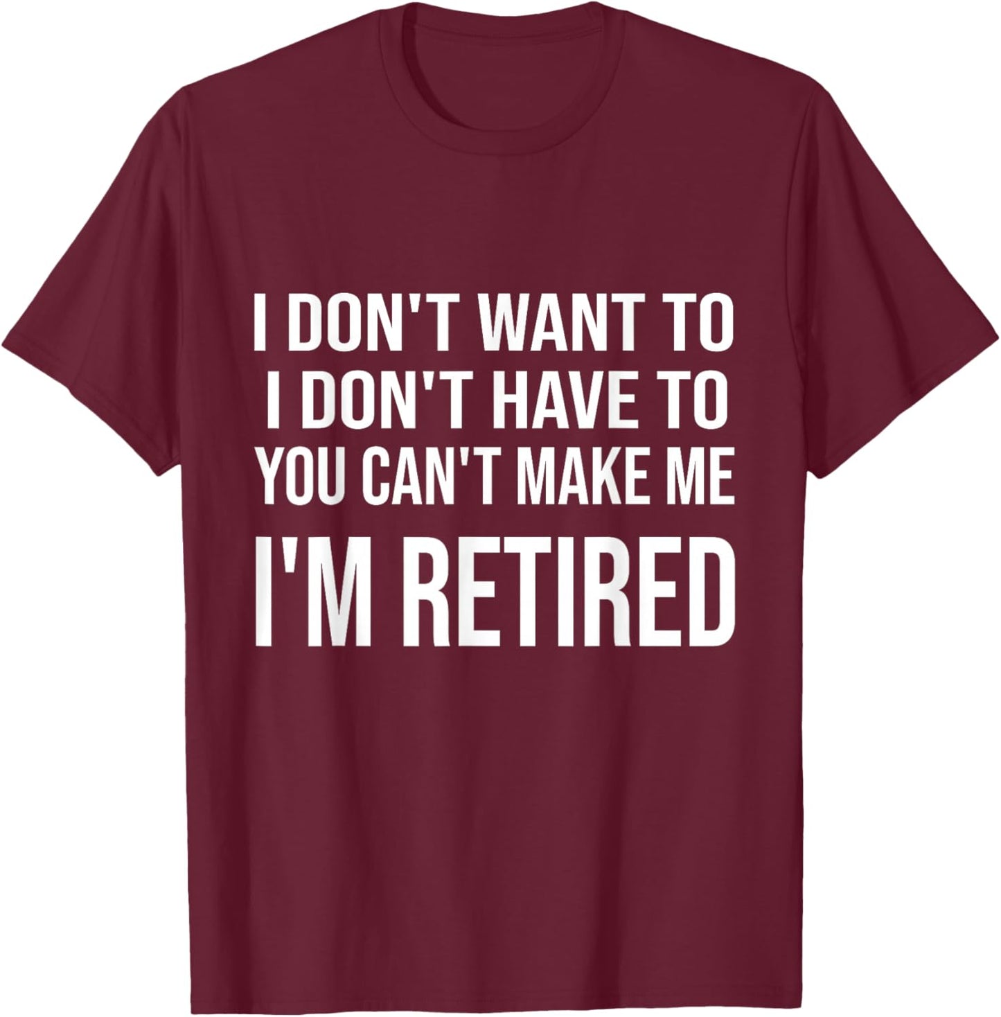 I Don't Want To Have You Can't Make Me I'm Retired T-Shirt - T-Shirt | Maroon
