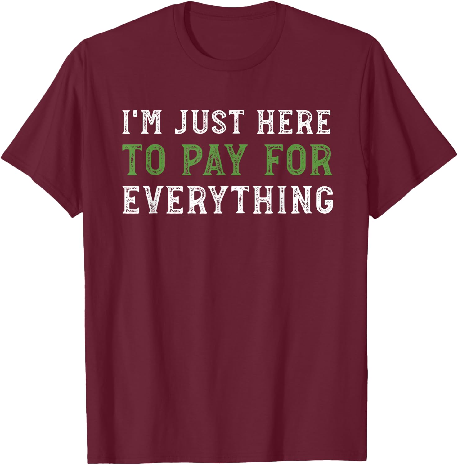 I'm Just Here To Pay For Everything Funny Mom Dad T-Shirt - T-Shirt | Maroon