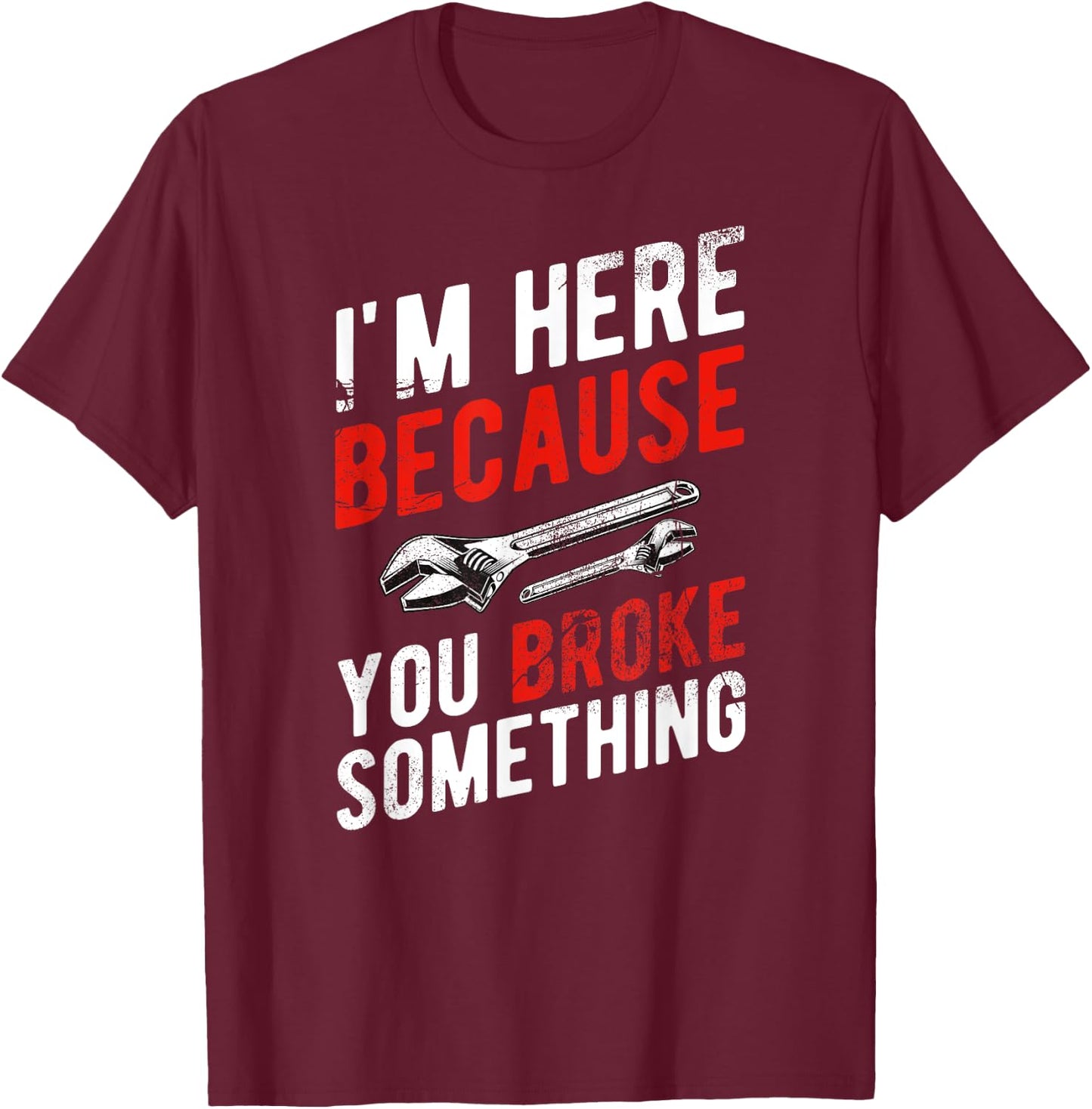 I'm Here Because You Broke Something - Mechanic T-Shirt - T-Shirt | Maroon