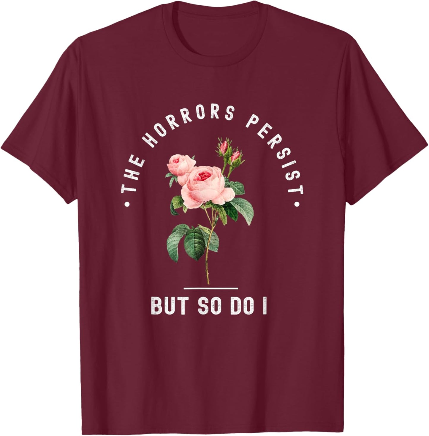 The Horrors Persist But So Do I Humor Floral Roses Design T-Shirt - T-Shirt | Maroon