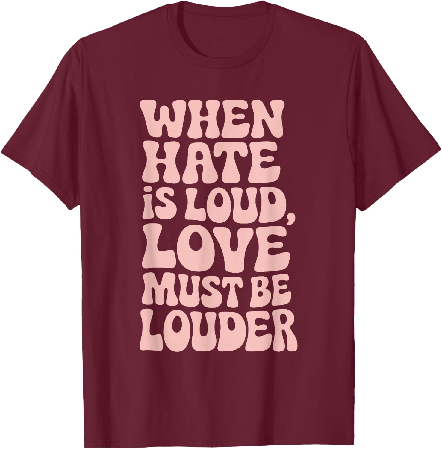 When Hate Is Loud Love Must Be Louder T-Shirt - T-Shirt | Maroon