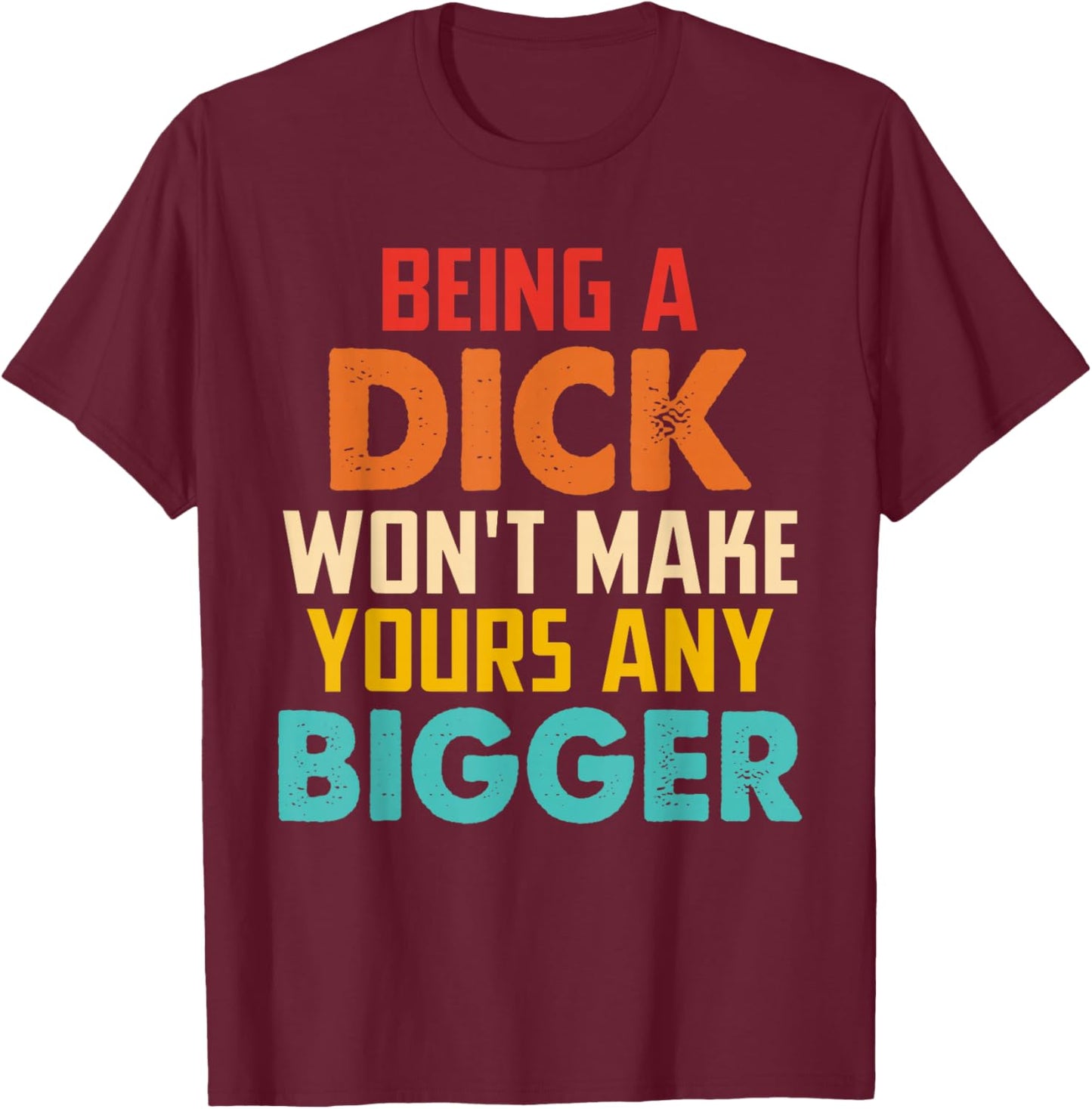 Being A Dick Won't Make Yours Any Bigger T-Shirt - T-Shirt | Maroon