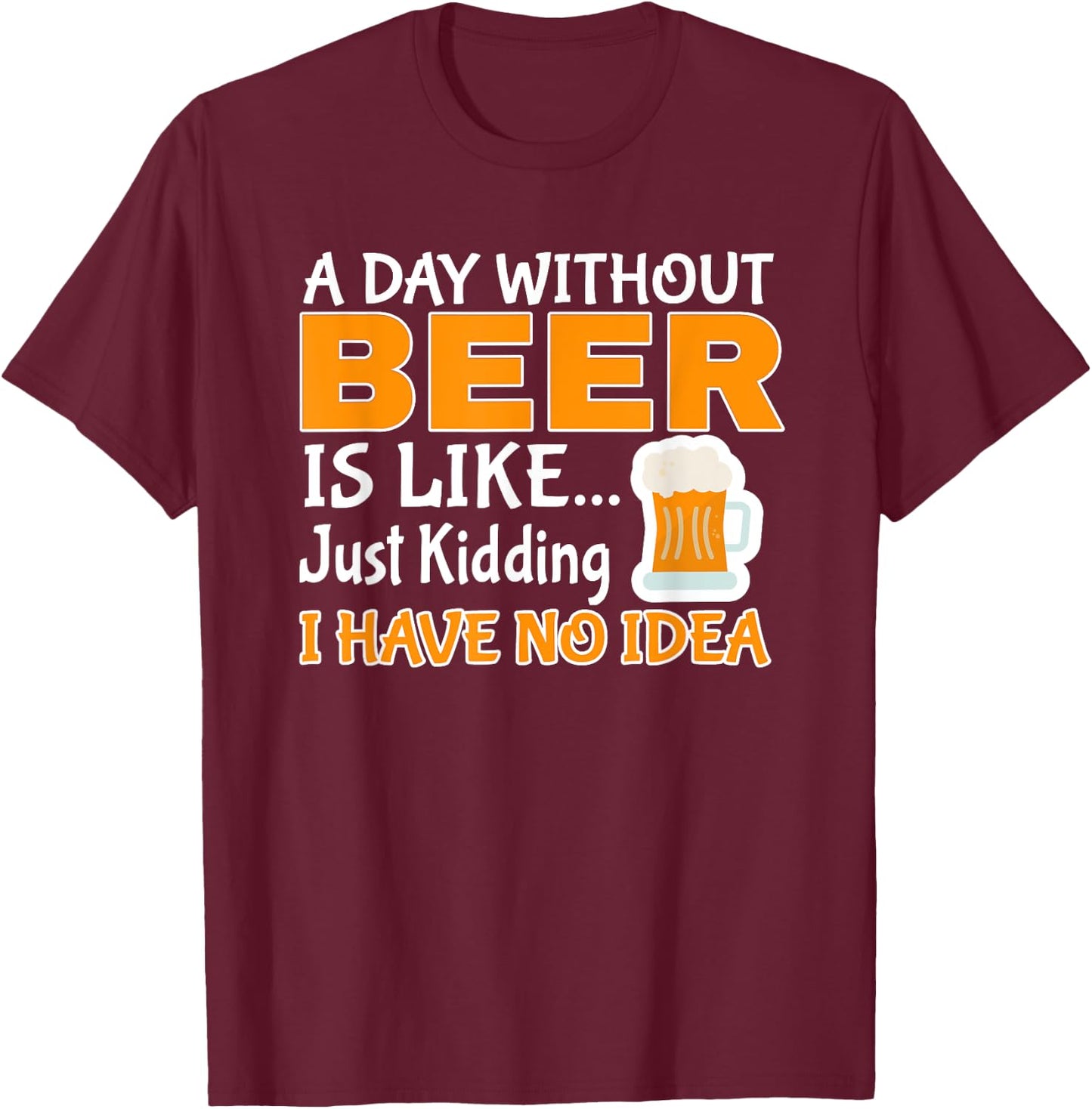 Day Without Beer Is Like Just Kidding, I Have No Idea T-Shirt - T-Shirt | Maroon