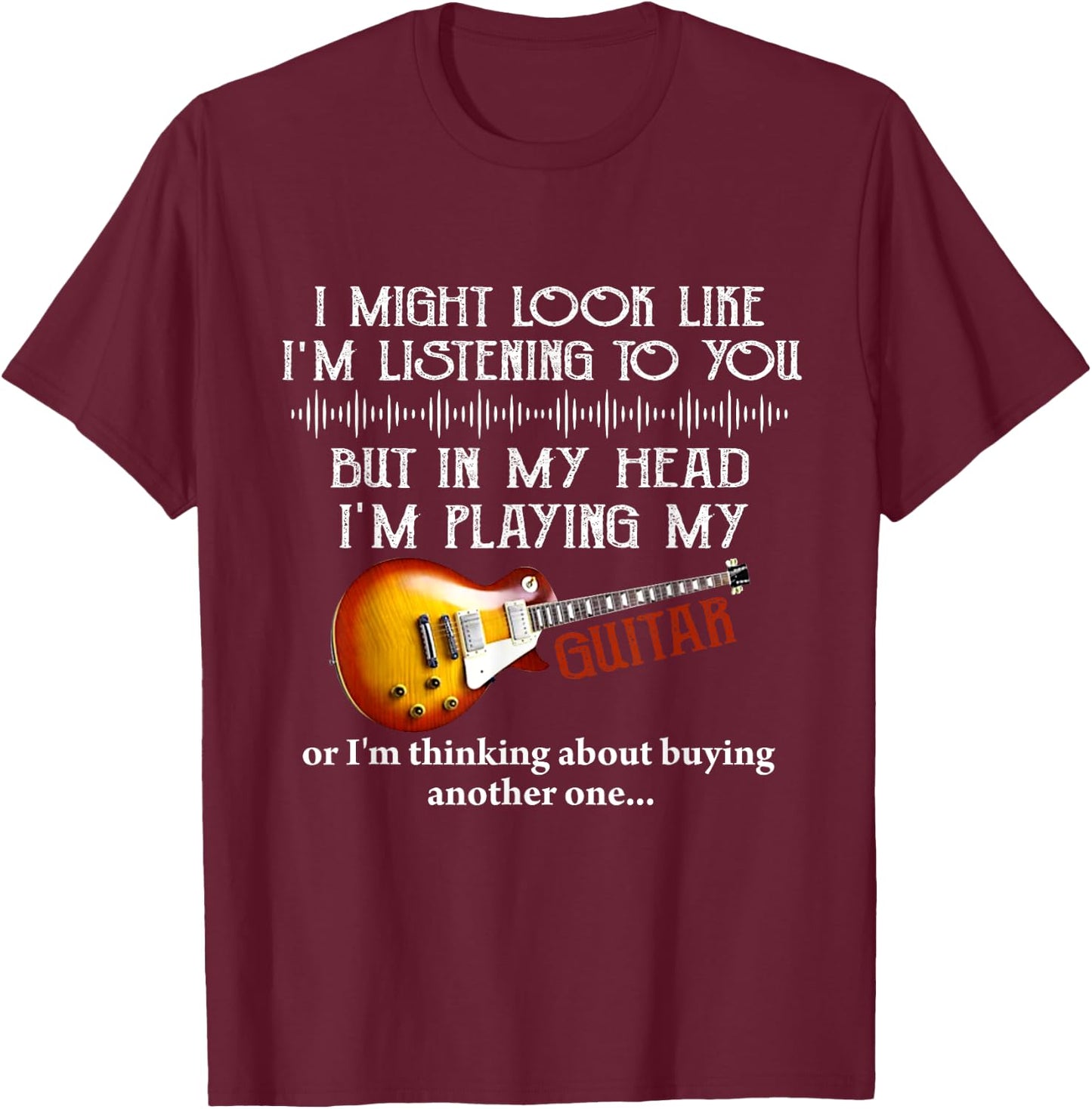 I Might Look Like I'm Listening to You Funny Music Guitar T-Shirt - T-Shirt | Maroon