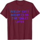 Funny Feelin' Cute Might Clog The Toilet Later T-Shirt - T-Shirt | Maroon