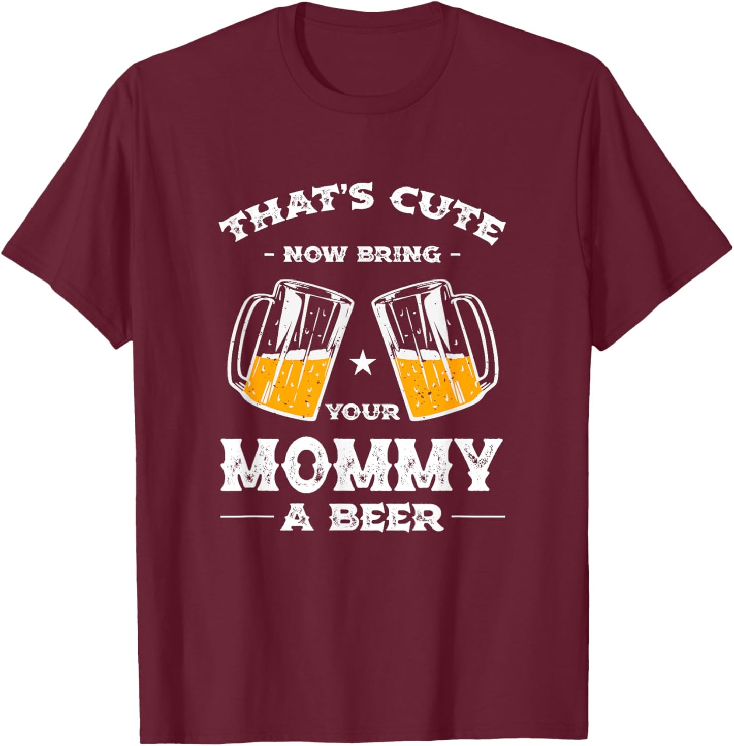 That's Cute Bring Your Mommy a Beer Funny Mom Humor Mama T-Shirt - T-Shirt | Maroon