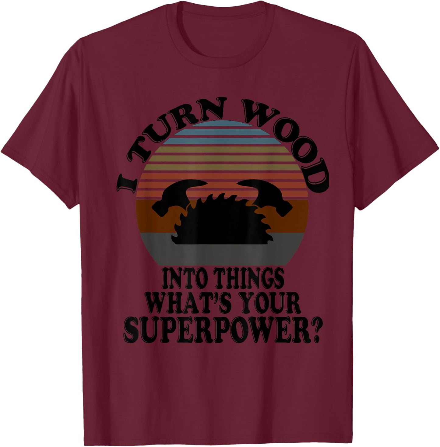 I Turn Wood Into Things - For True Woodworker Or Woodcutter T-Shirt - T-Shirt | Maroon