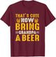 That's Cute Now Bring Grandpa A Beer Funny For T-Shirt - T-Shirt | Maroon