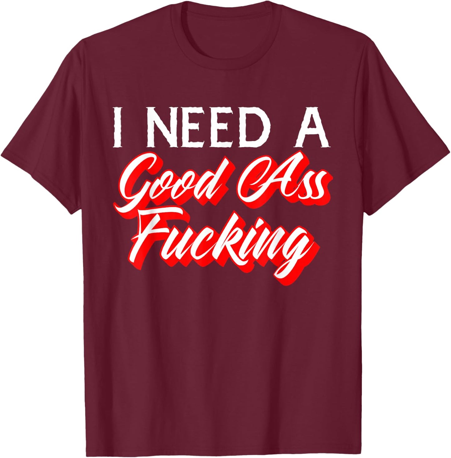I Need A Good Ass Fucking Naughty Adult Humor T-Shirt - T-Shirt | Maroon
