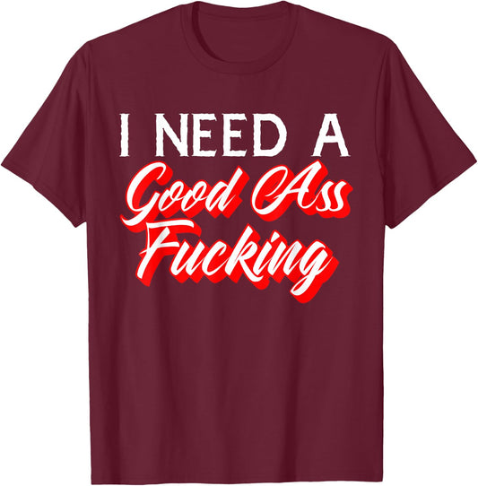 I Need A Good Ass Fucking Naughty Adult Humor T-Shirt - T-Shirt | Maroon