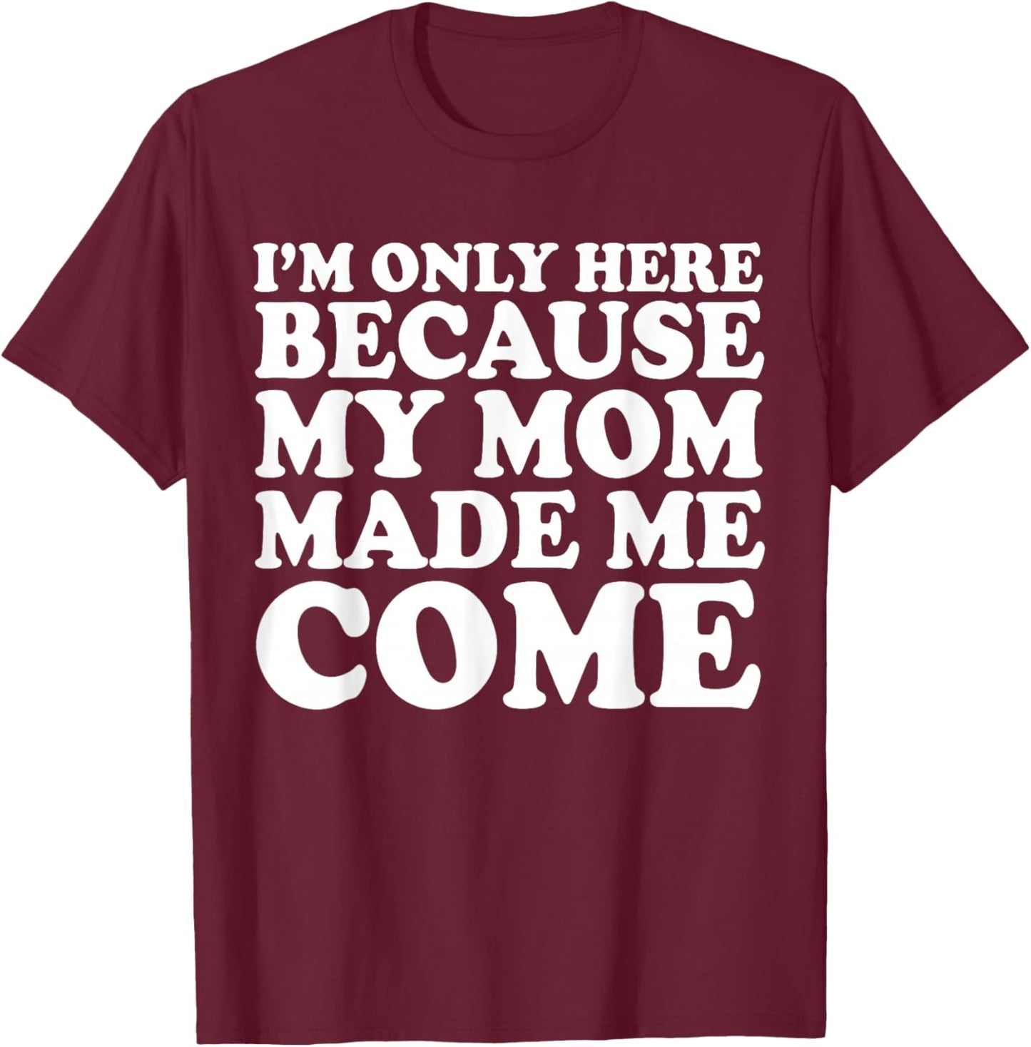 I'm Only Here Because My Mom Made Me Come T-Shirt - T-Shirt | Maroon