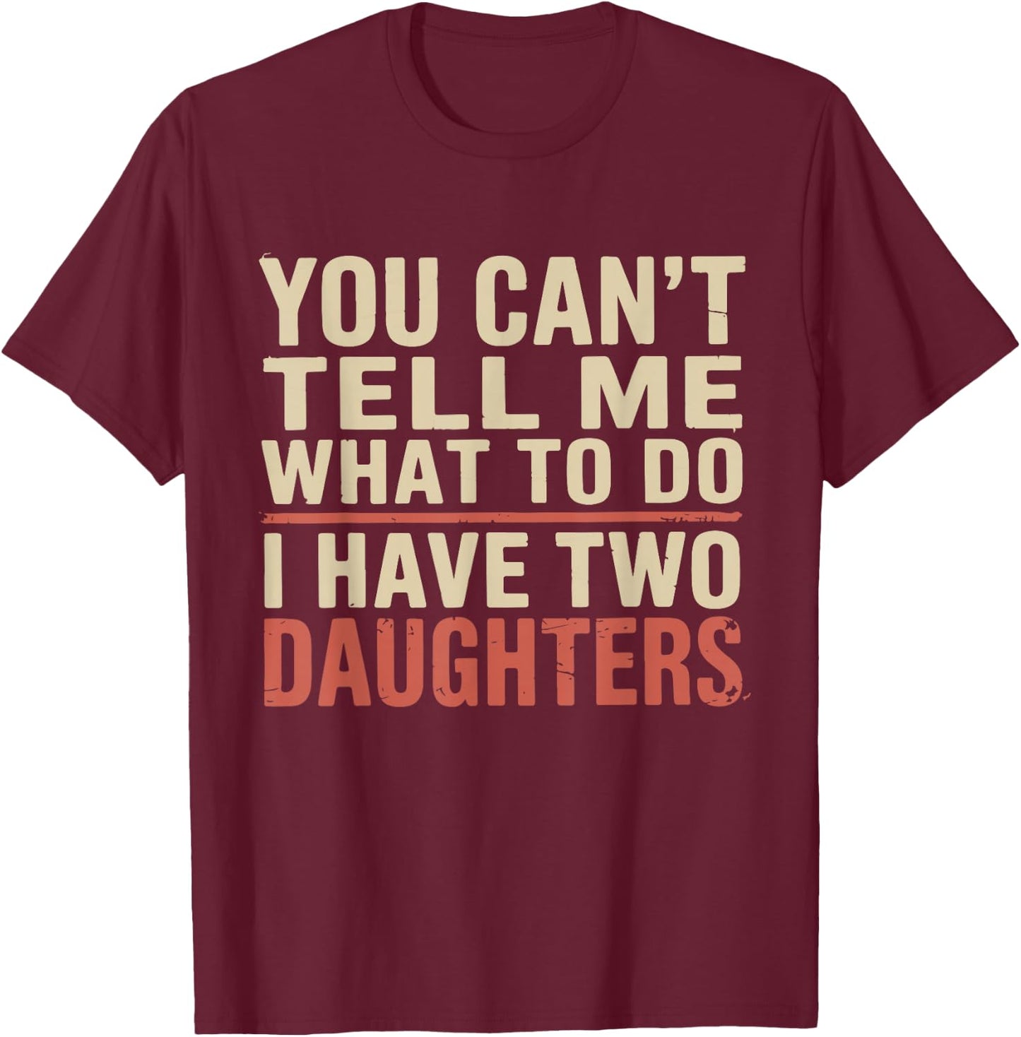 Dad You Can’t Tell Me What to Do I Have Two Daughters Humor T-Shirt - T-Shirt | Maroon