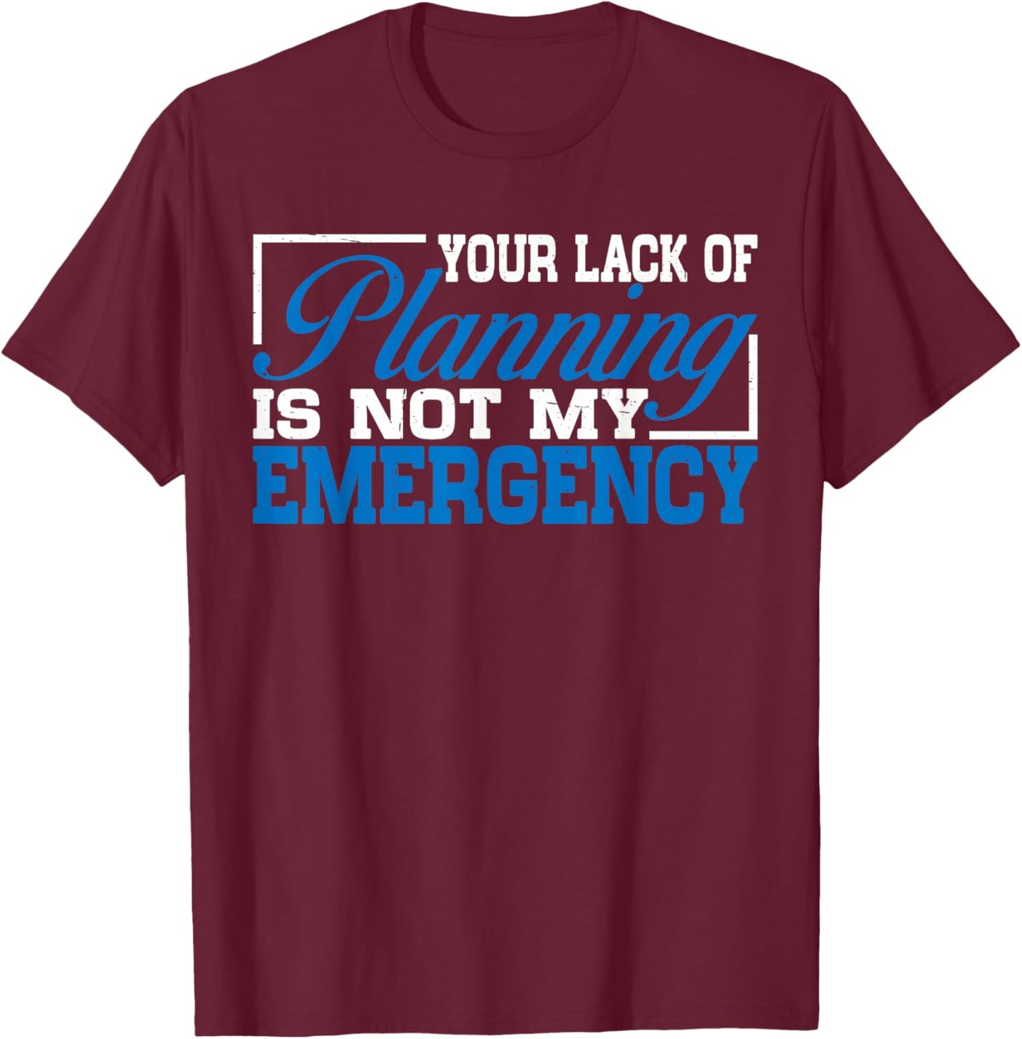 Your Lack Of Planning Is Not My Emergency T-Shirt - T-Shirt | Maroon