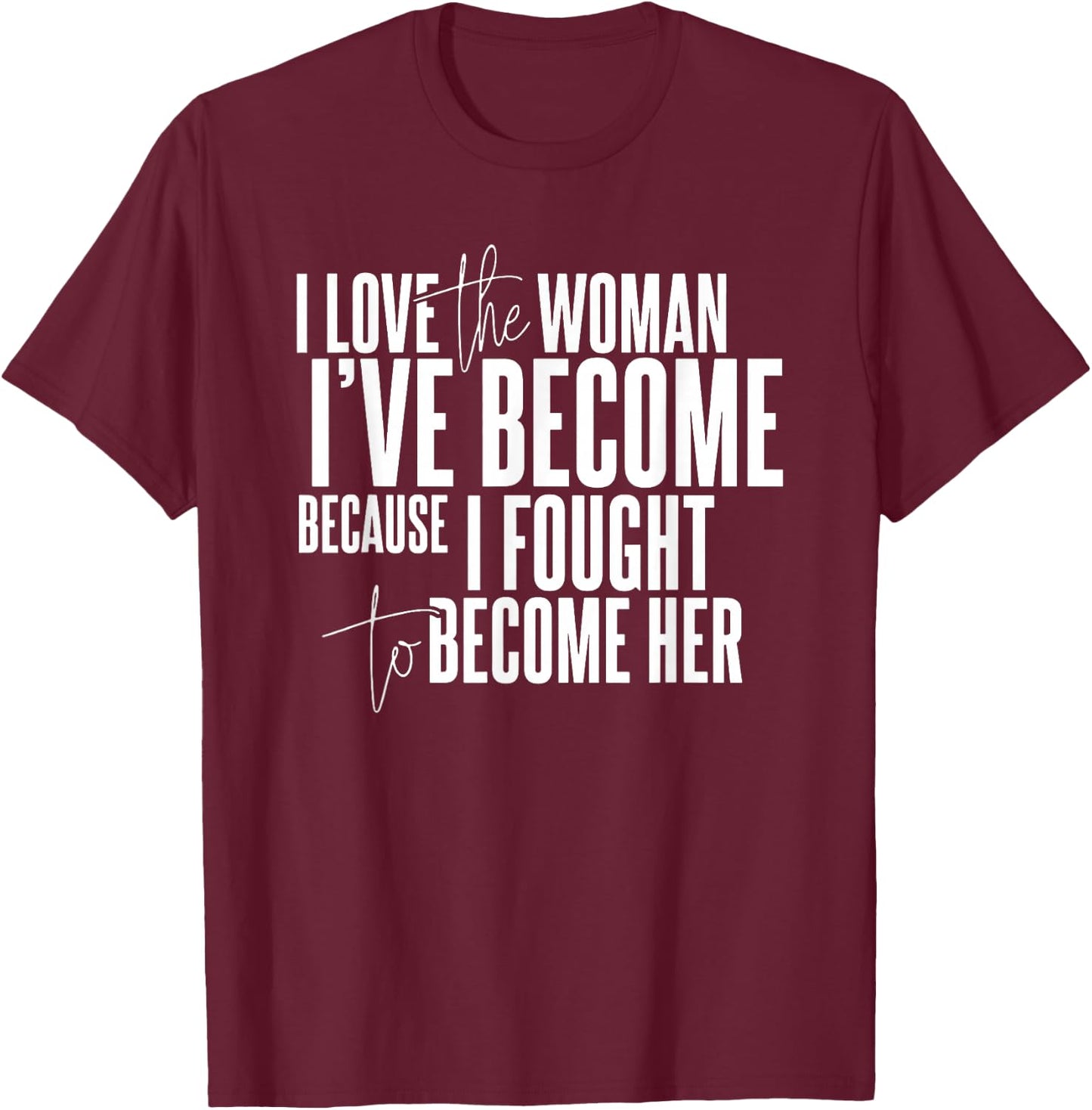 I Love the Woman I've Become Because I Fought to Become Her T-Shirt - T-Shirt | Maroon