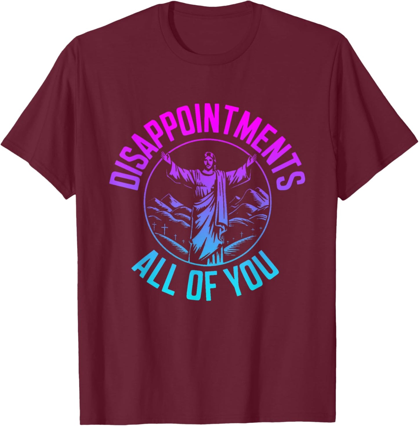 Disappointments Sarcastic All Of You Christian Jesus T-Shirt - T-Shirt | Maroon