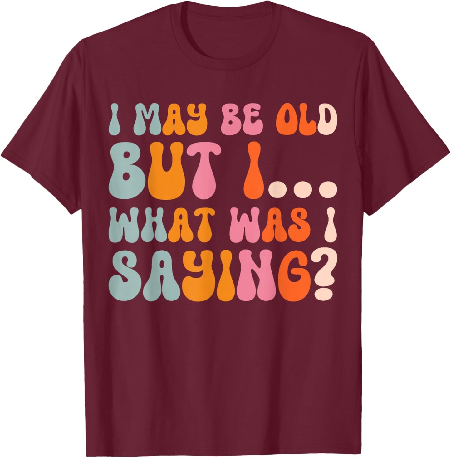 I May Be Old But I What Was I Saying T-Shirt - T-Shirt | Maroon