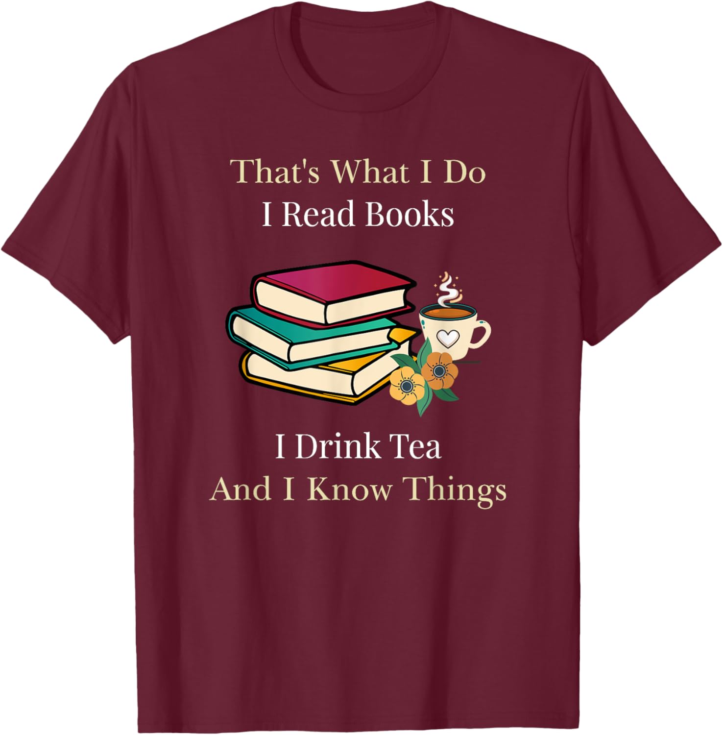 That's What I Do I Read Books I Drink Tea and I Know Things T-Shirt - T-Shirt | Maroon