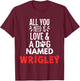 Dog Name Wrigley Design - All You Need is Love! T-Shirt - T-Shirt | Maroon