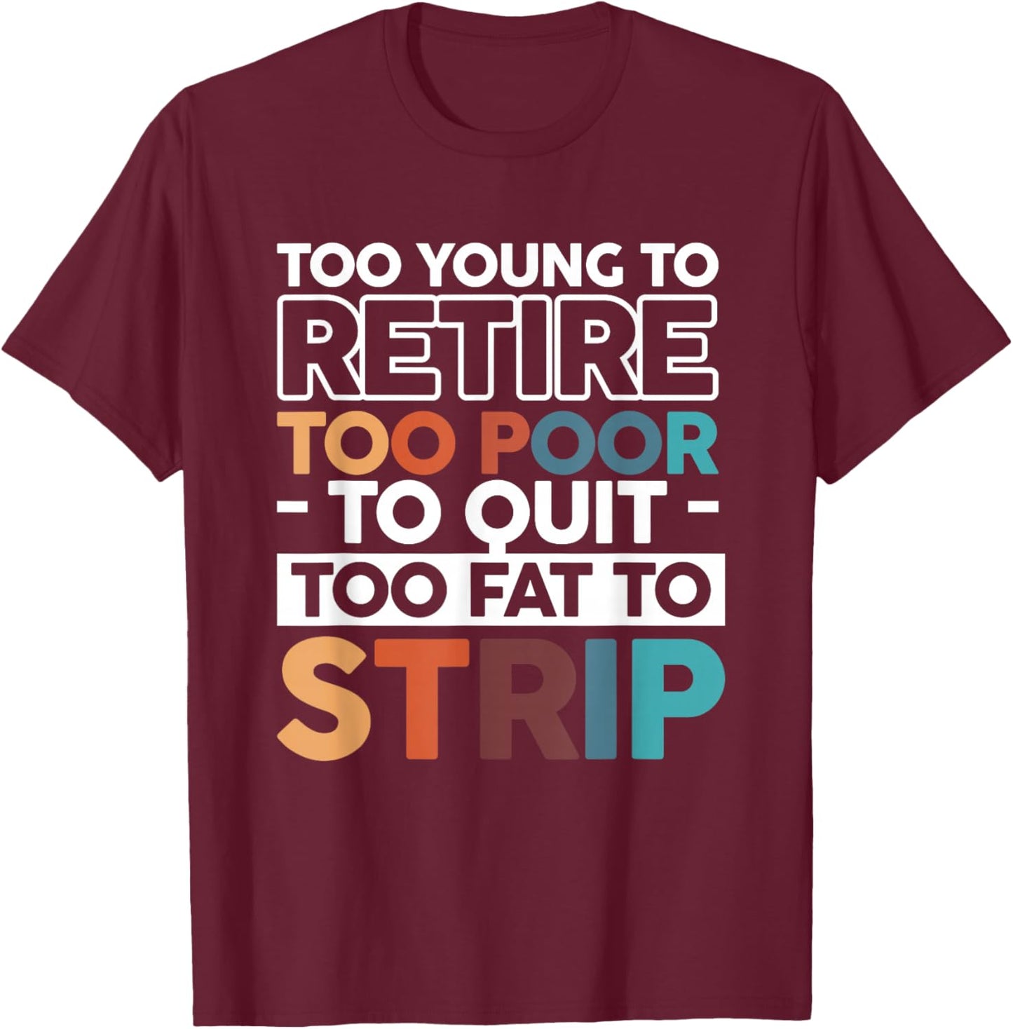 Too Young To Retire Too Poor To Quit Too Fat To Strip T-Shirt - T-Shirt | Maroon