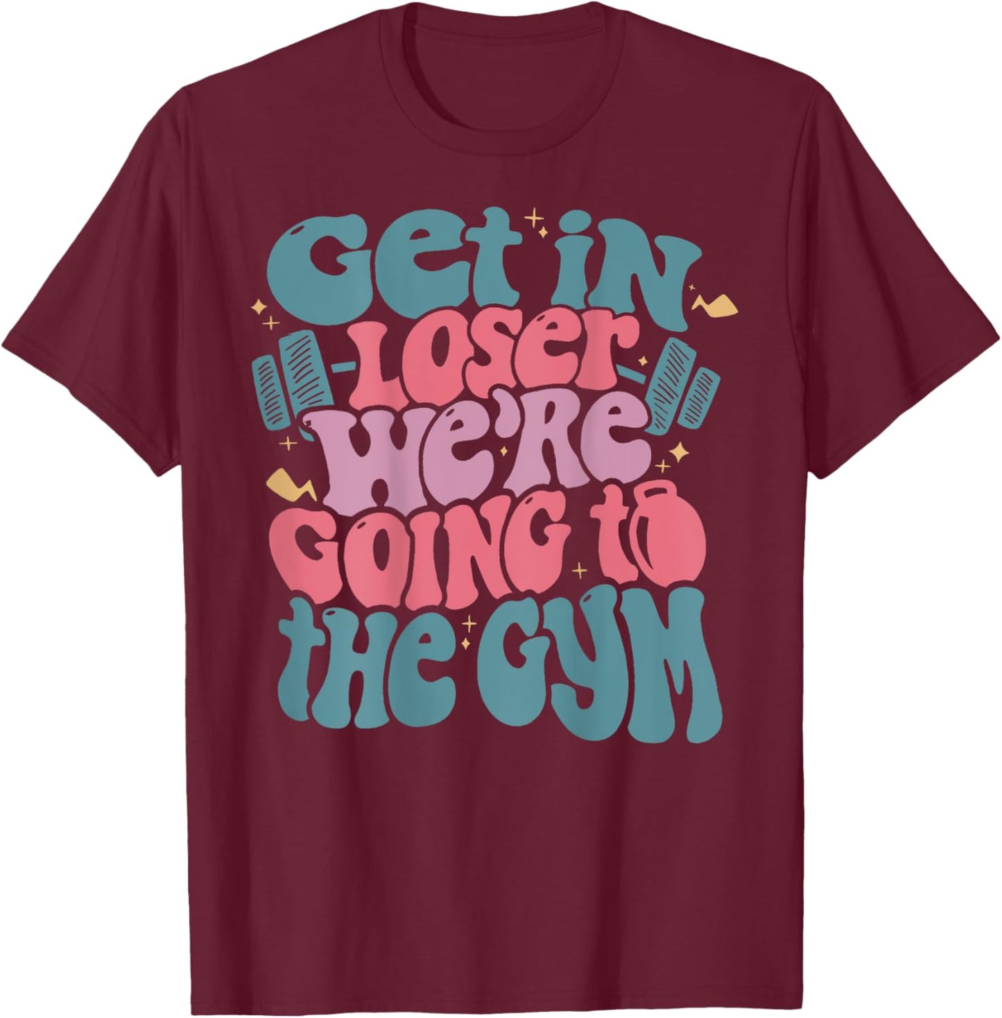 Get In Loser We’re Going To The Gym T-Shirt - T-Shirt | Maroon