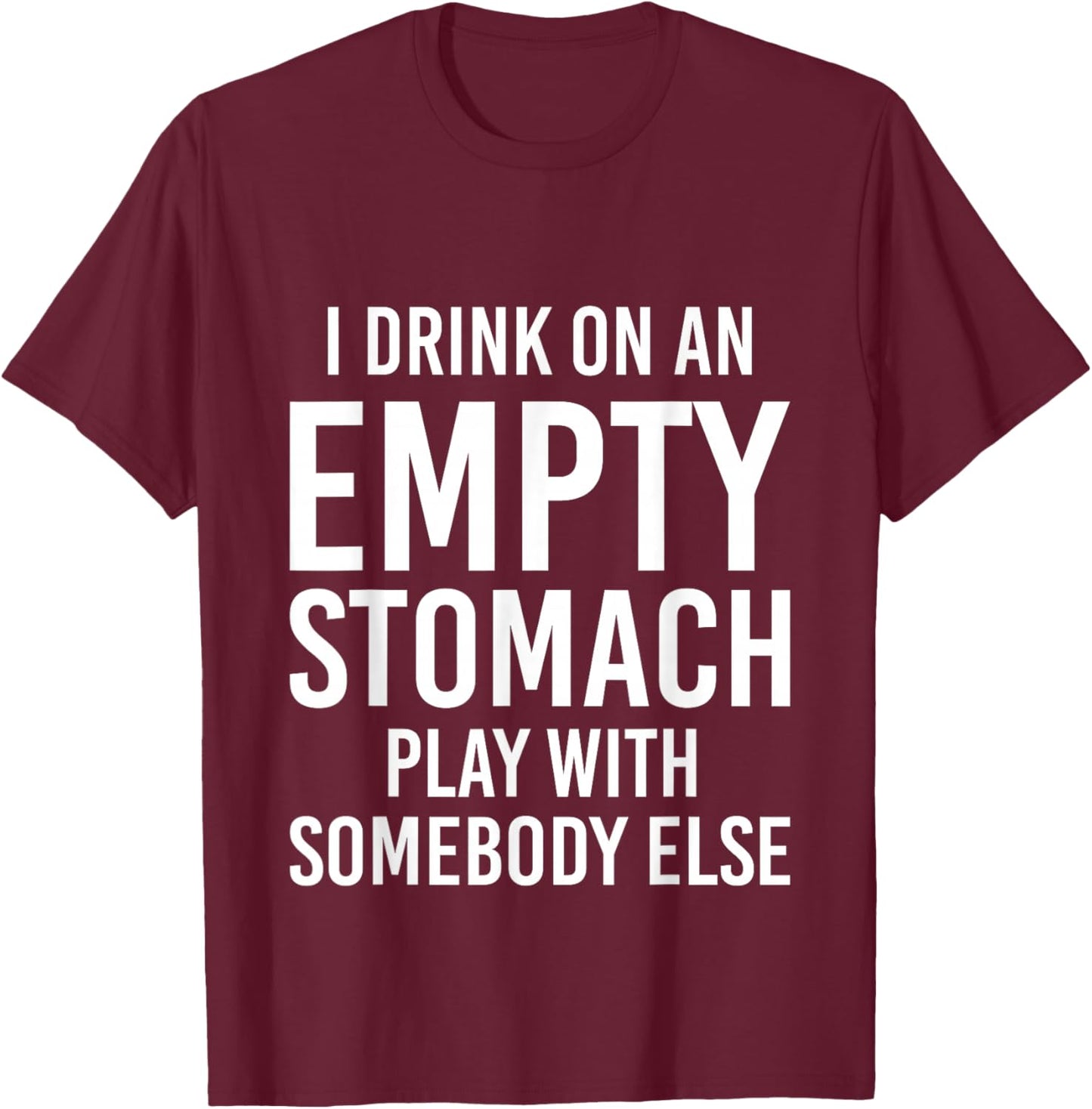 I Drink On An Empty Stomach Play With Somebody Else T-Shirt - T-Shirt | Maroon