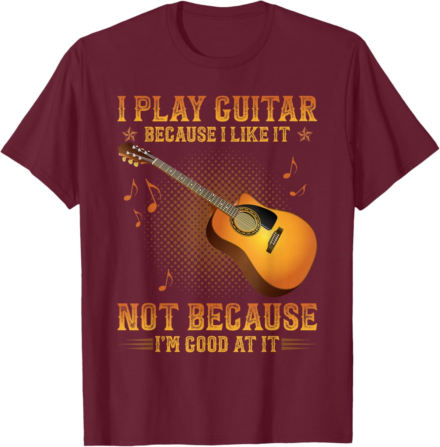 I Play Guitar Because I Like It Not I'm Good At It T-Shirt - T-Shirt | Maroon