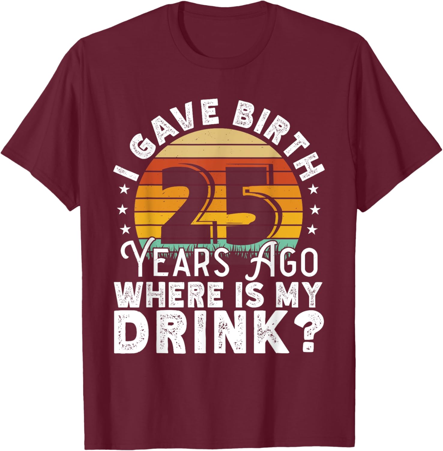 I Gave Birth 25 Years Ago Where Is My Drink? Women Birthday T-Shirt - T-Shirt | Maroon