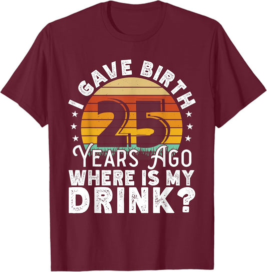 I Gave Birth 25 Years Ago Where Is My Drink? Women Birthday T-Shirt - T-Shirt | Maroon
