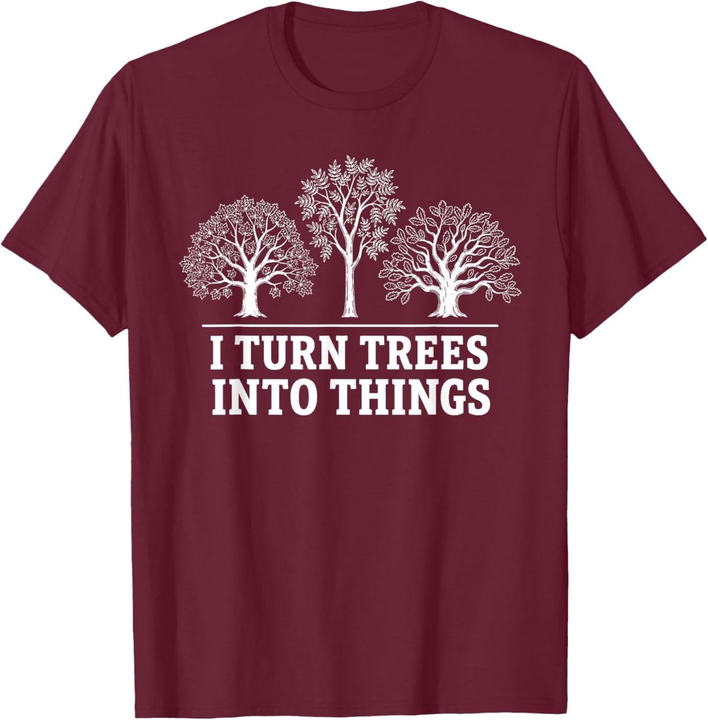 I Turn Trees Into Things Woodworking Carpenter Humor T-Shirt - T-Shirt | Maroon