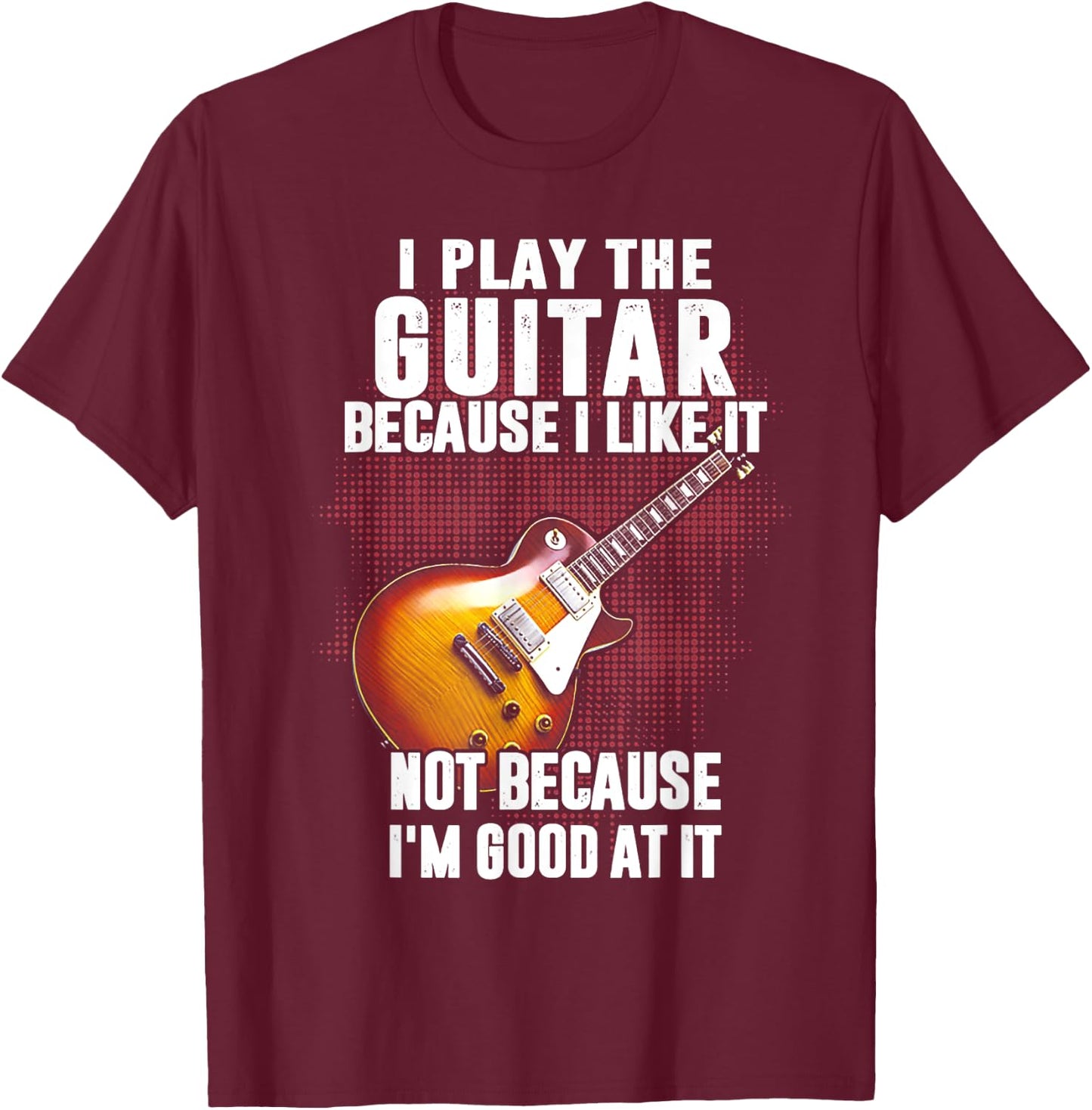 Funny Shirt Gift Women I Play The Guitar Because I Like It Not Because I'm Good At T-Shirt - T-Shirt | Maroon