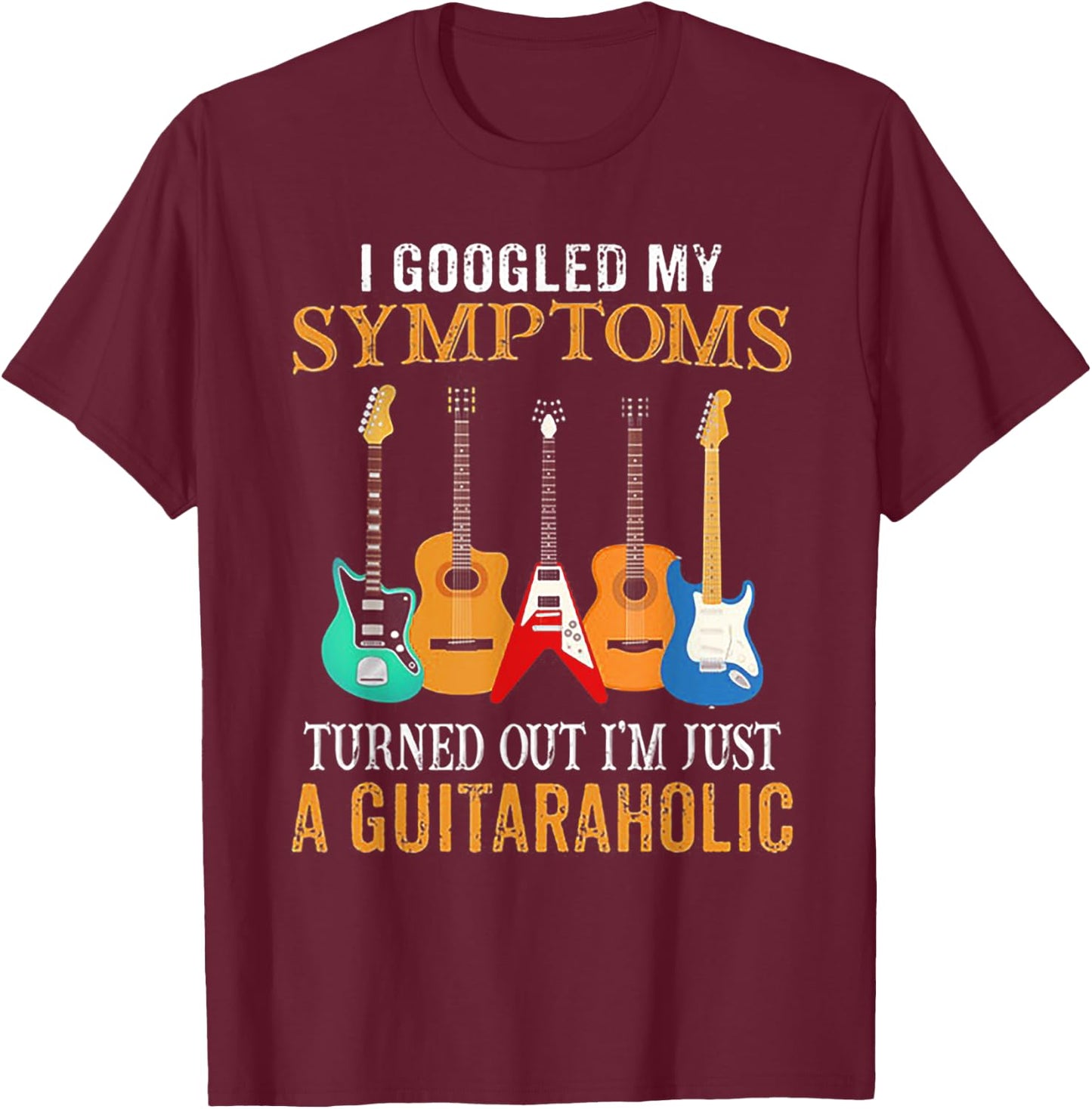 I Googled My Symptoms Turned Out I'm Just A Guitaraholic T-Shirt - T-Shirt | Maroon