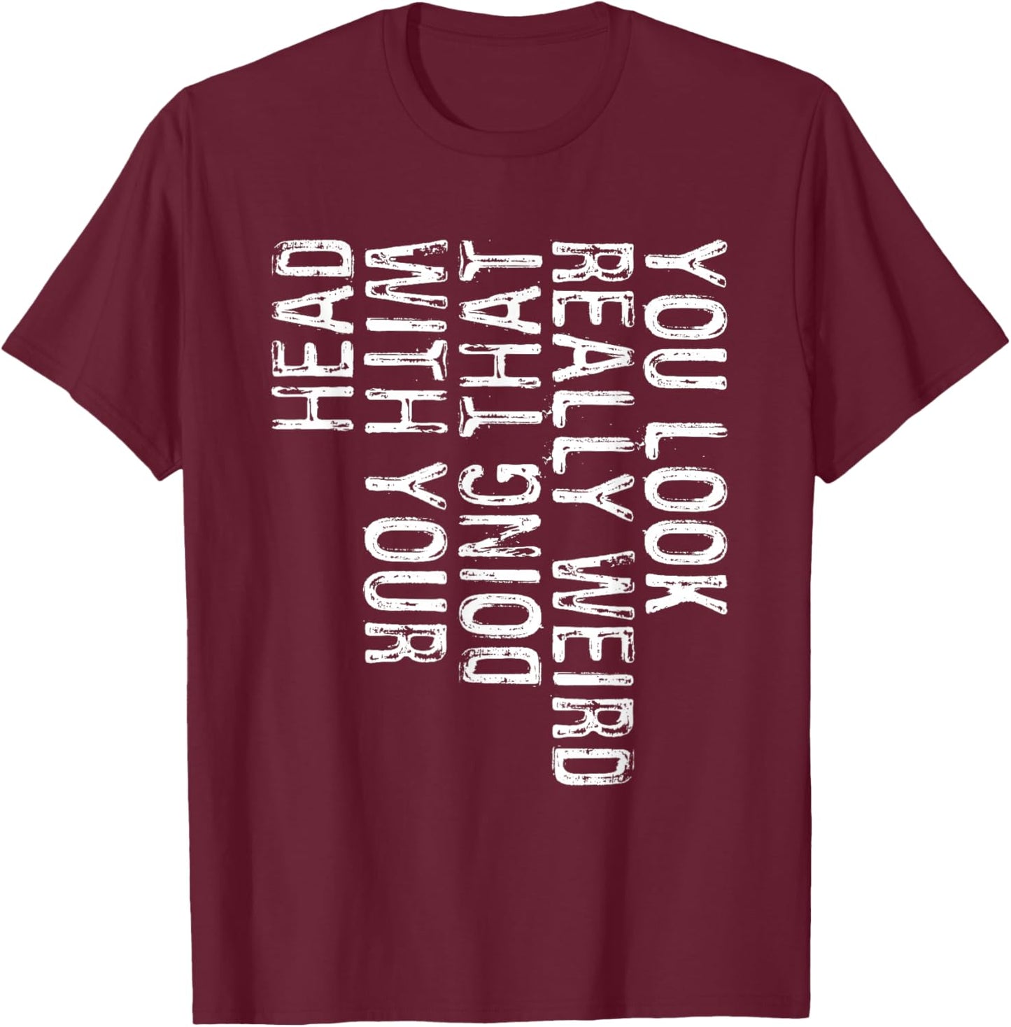 You Look Really Weird Doing That With Your Head Shirt Funny T-Shirt - T-Shirt | Maroon