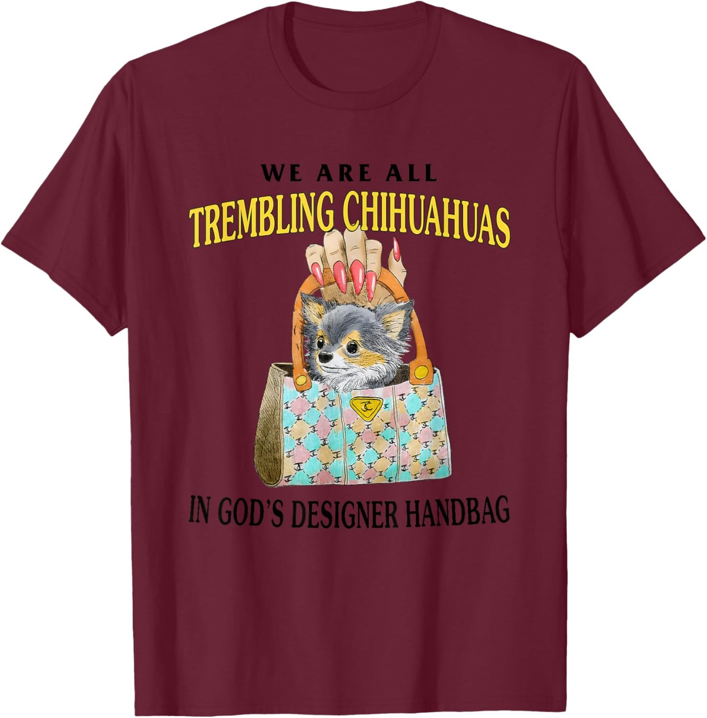 We Are All Trembling Chihuahuas In God’s Designer Handbag T-Shirt - T-Shirt | Maroon