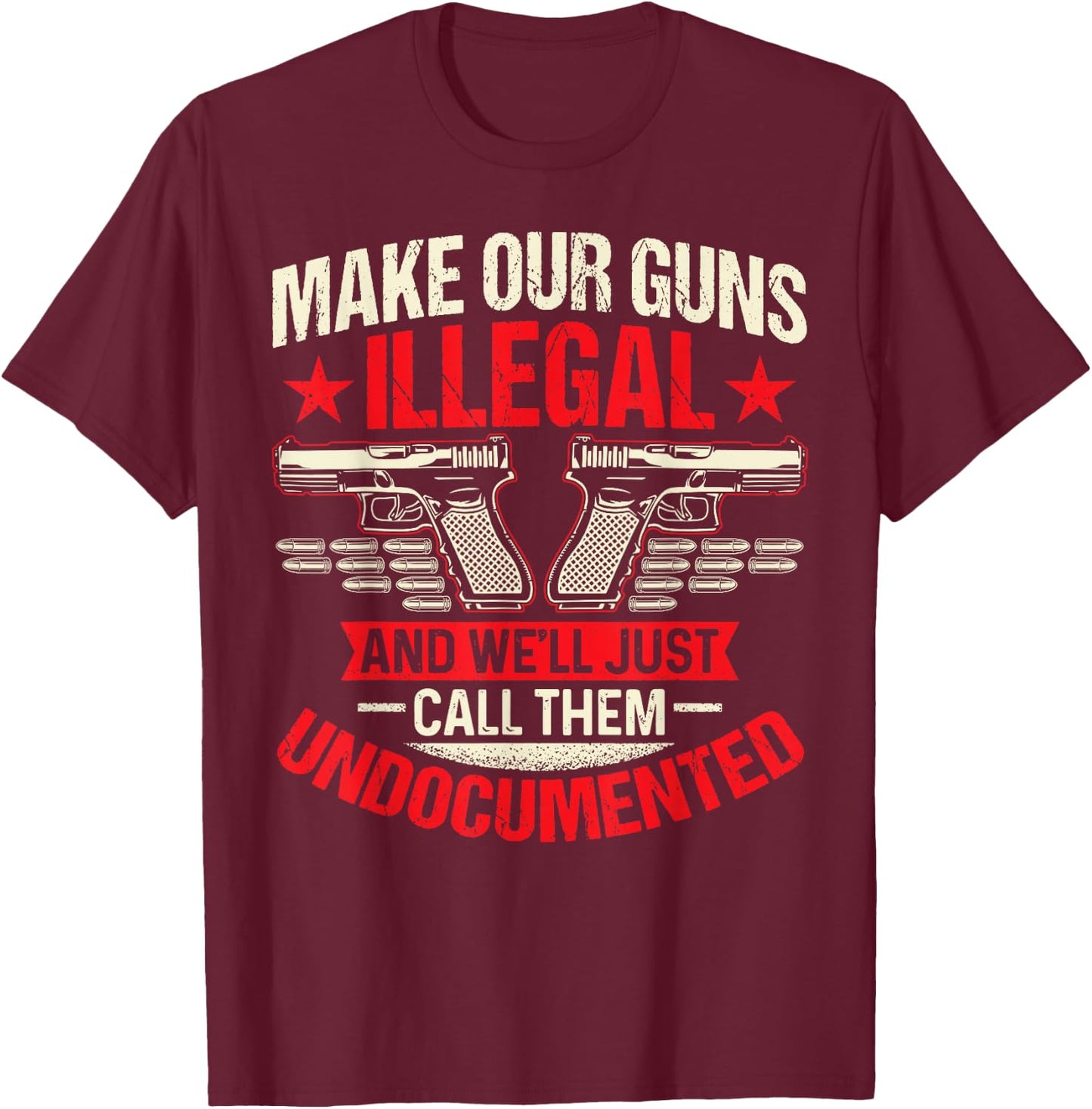 Make Our Guns Illegal And We'll Just Call Them Undocumented T-Shirt - T-Shirt | Maroon