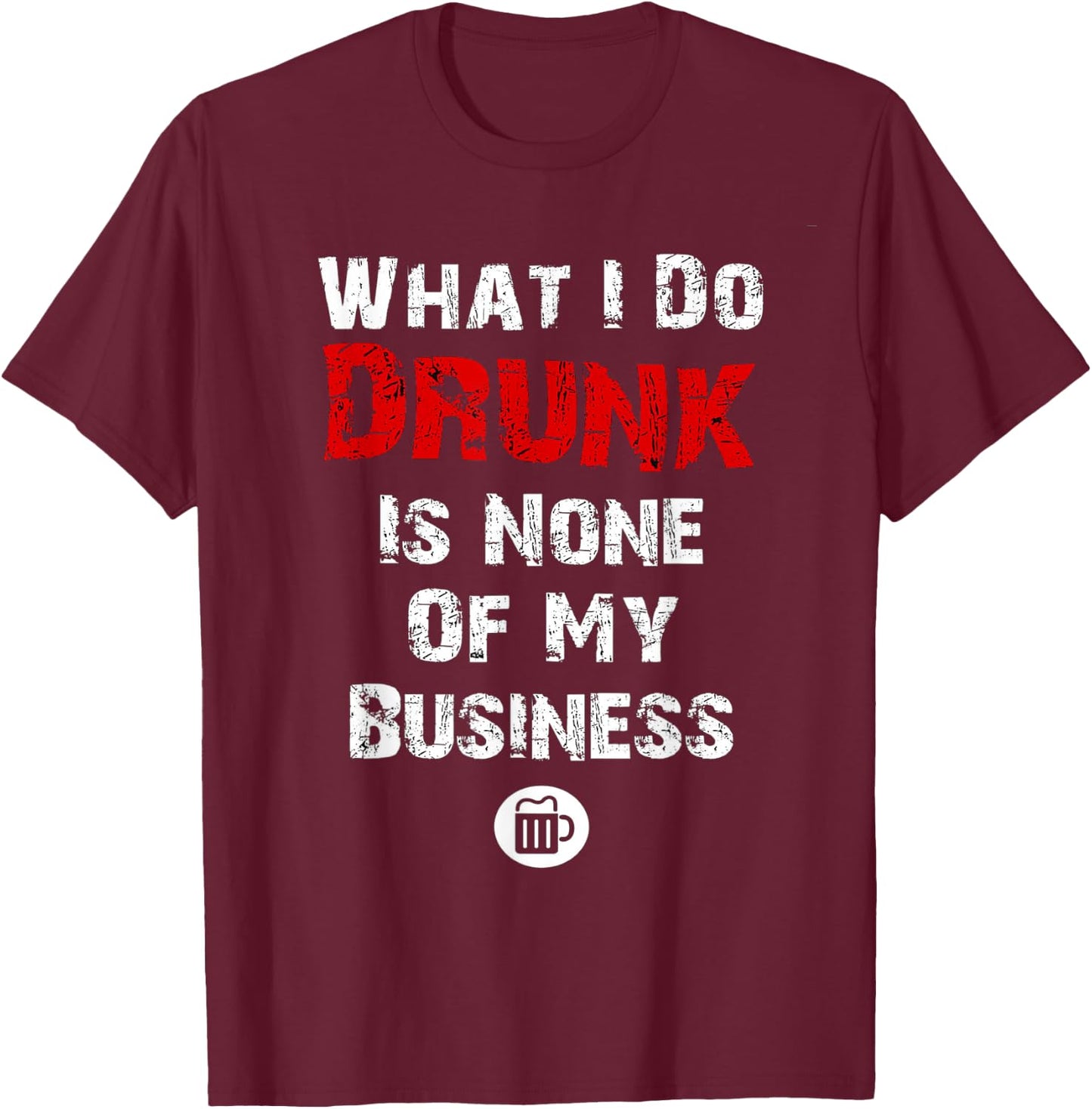 What I do drunk is NONE of MY Business , Beer Shirts T-Shirt - T-Shirt | Maroon