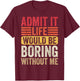 Admit It Life Would Be Boring Without Me Humor Saying Funny T-Shirt - T-Shirt | Maroon