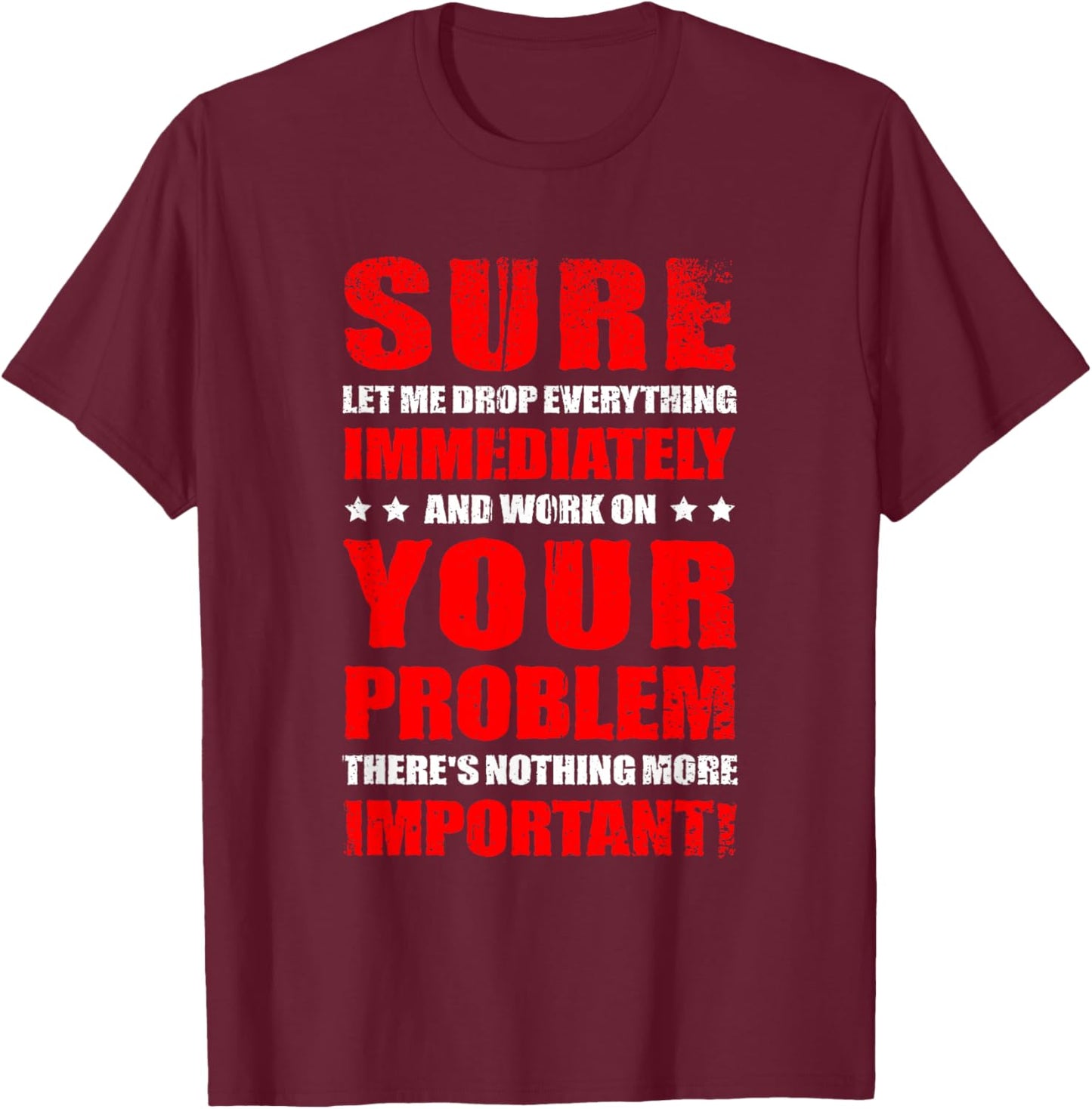 Let Me Drop Everything Immediately And Work On Your Problem T-Shirt - T-Shirt | Maroon