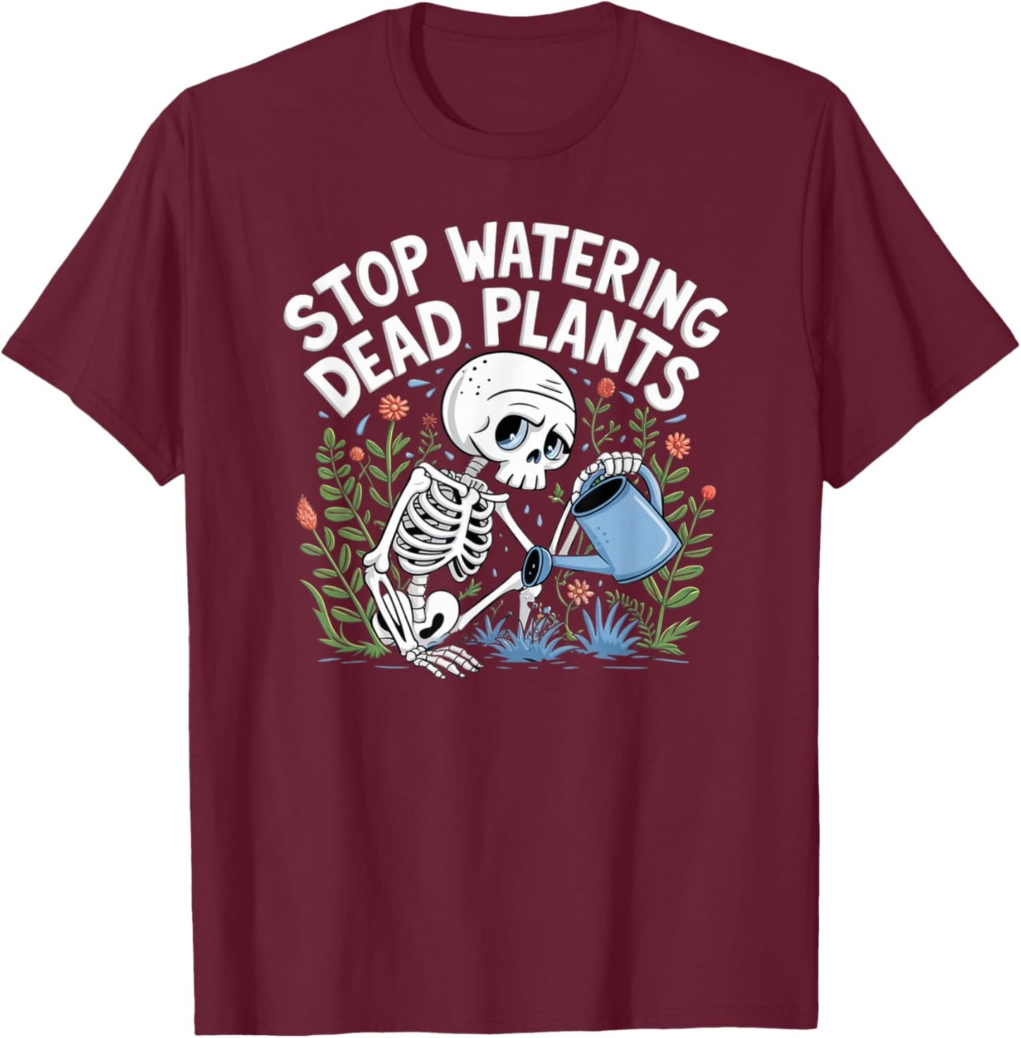 Funny Gardening Skeleton STOP WATERING DEAD PLANTS Gardener T-Shirt - T-Shirt | Maroon