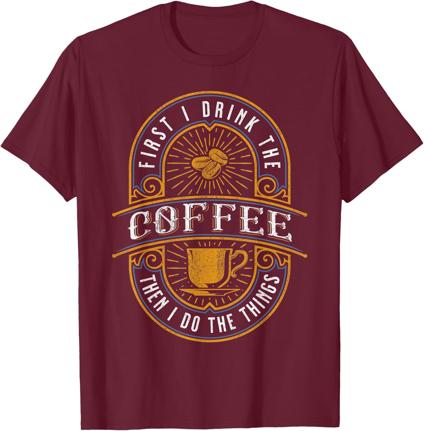 First I Drink the Coffee Then I Do the Things T-Shirt - T-Shirt | Maroon