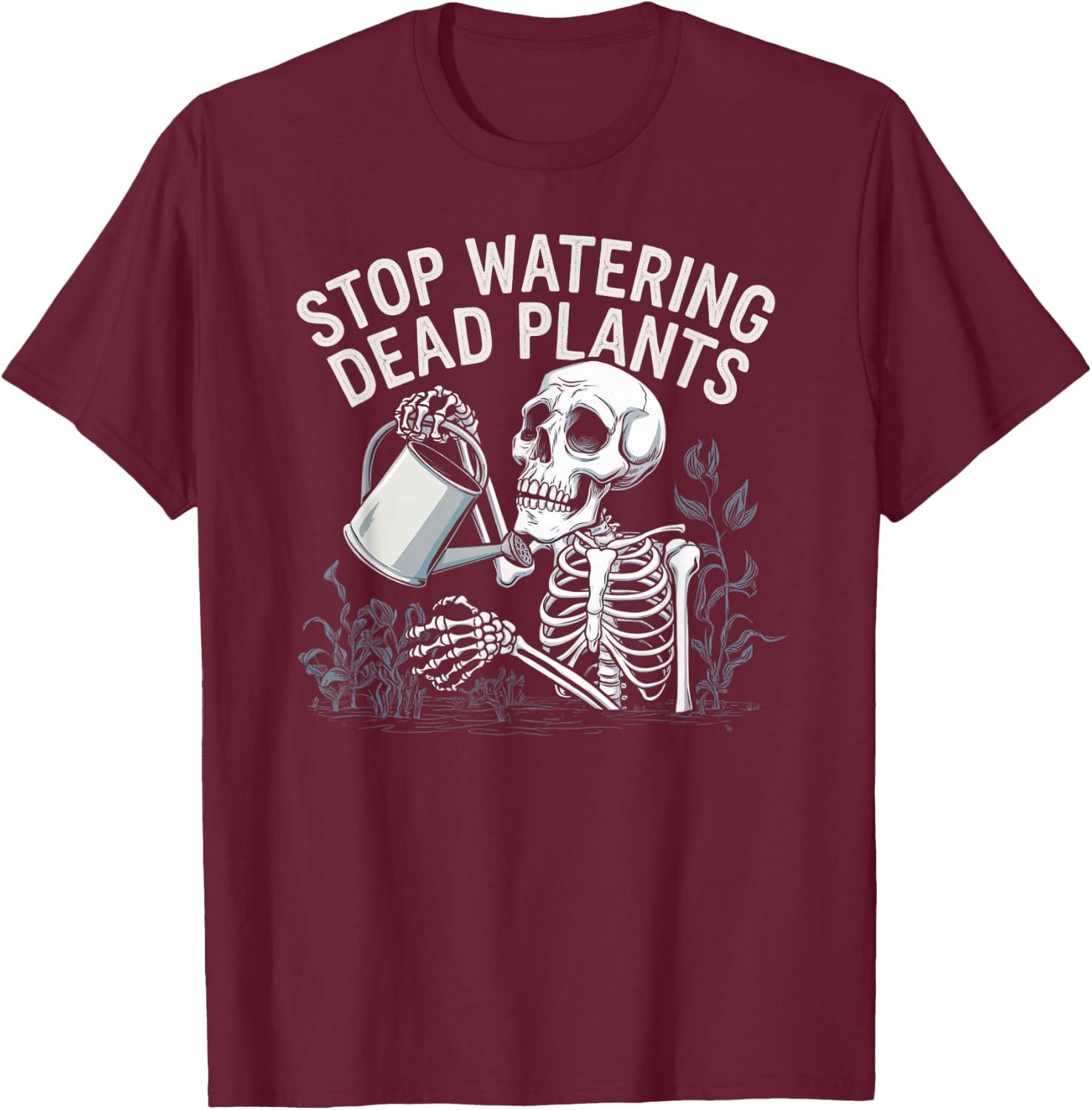 Sarcastic Gardening Skeleton STOP WATERING DEAD PLANTS Joke T-Shirt - T-Shirt | Maroon