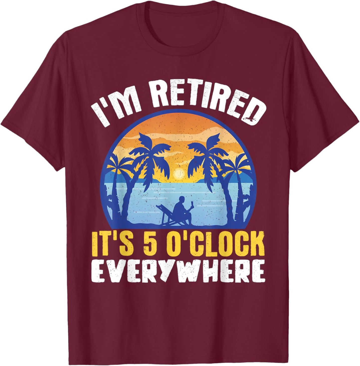 I'm Retired Its 5 O'clock Everywhere T-Shirt - T-Shirt | Maroon
